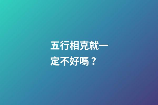 五行相克就一定不好嗎？